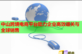 中山跨境電商平臺助力企業高效通關與全球銷售