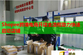 Shopee跨境電商開店全流程助力快速啟動店鋪