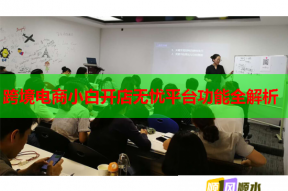 跨境電商小白開店無憂平臺功能全解析