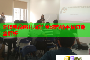 跨境電商哪開店好 全球熱銷平臺功能全解析
