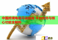 中國跨境電商開店指南 平臺優(yōu)勢與核心功能全解析