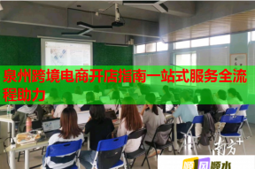泉州跨境電商開店指南一站式服務全流程助力