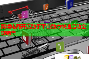 跨境電商開(kāi)店助手平臺(tái)助力快速啟動(dòng)全球銷(xiāo)售