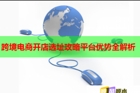 跨境電商開店選址攻略平臺優勢全解析