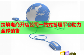 跨境電商開店公司一站式管理平臺助力全球銷售