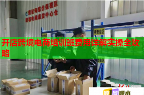 開店跨境電商培訓班費用詳解實操全攻略