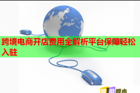跨境電商開店費(fèi)用全解析平臺保障輕松入駐