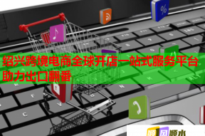 紹興跨境電商全球開店一站式服務(wù)平臺助力出口翻番