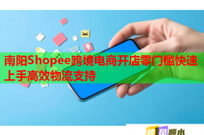 南陽(yáng)Shopee跨境電商開店零門檻快速上手高效物流支持