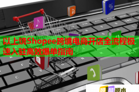 以上饒Shopee跨境電商開店全流程極速入駐高效爆單指南