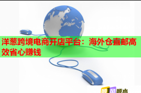 洋蔥跨境電商開店平臺：海外倉直郵高效省心賺錢