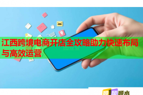 江西跨境電商開店全攻略助力快速布局與高效運營