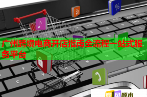 廣州跨境電商開店指南全流程一站式服務平臺