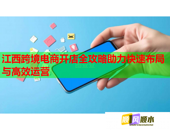 江西跨境電商開店全攻略助力快速布局與高效運營  第1張